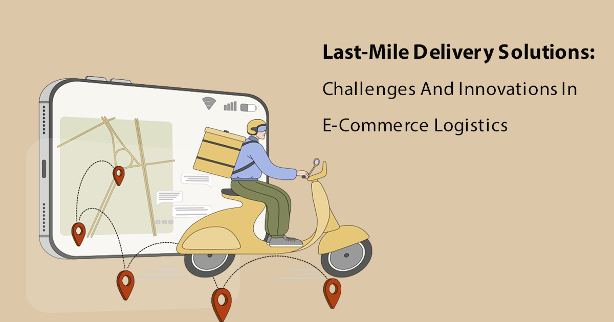 Last-Mile Delivery Solutions: Challenges And Innovations In E-Commerce Logistics